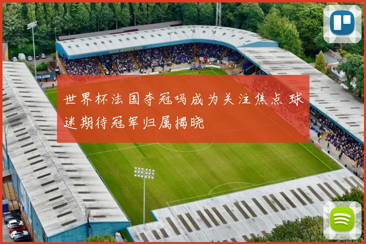 世界杯法国夺冠吗成为关注焦点 球迷期待冠军归属揭晓