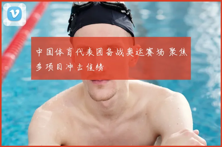 中国体育代表团备战奥运赛场 聚焦多项目冲击佳绩