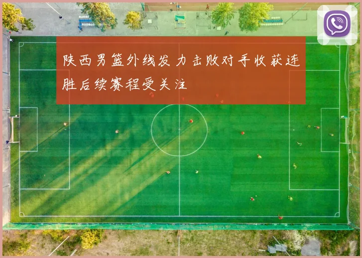 陕西男篮外线发力击败对手收获连胜后续赛程受关注