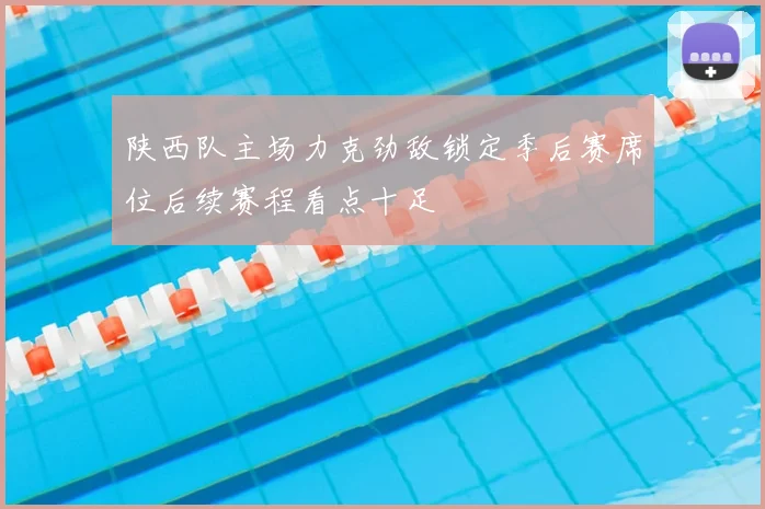 陕西队主场力克劲敌锁定季后赛席位后续赛程看点十足