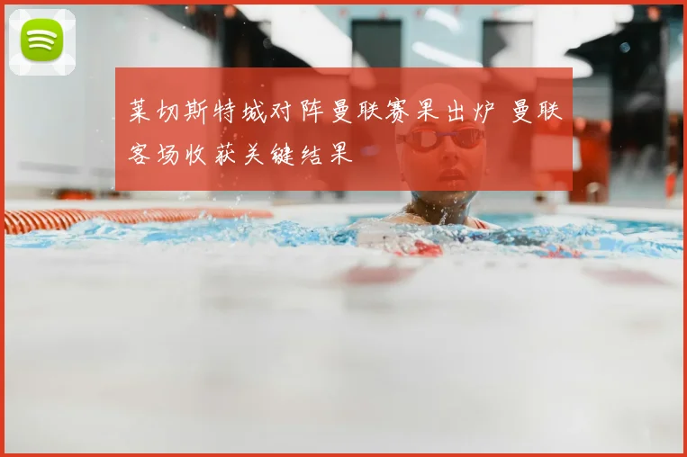 莱切斯特城对阵曼联赛果出炉 曼联客场收获关键结果