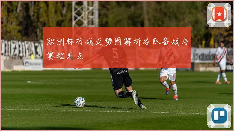 欧洲杯对战走势图解析各队备战与赛程看点