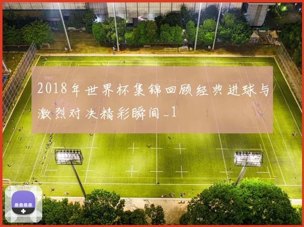 2018年世界杯集锦回顾经典进球与激烈对决精彩瞬间_1