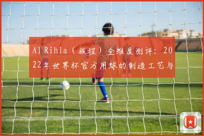 Al Rihla(旅程)全维度测评:2022年世界杯官方用球的制造工艺与测试数据