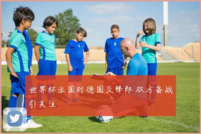 世界杯法国对德国交锋即 双方备战引关注