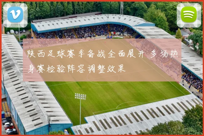 陕西足球赛季备战全面展开 多场热身赛检验阵容调整效果