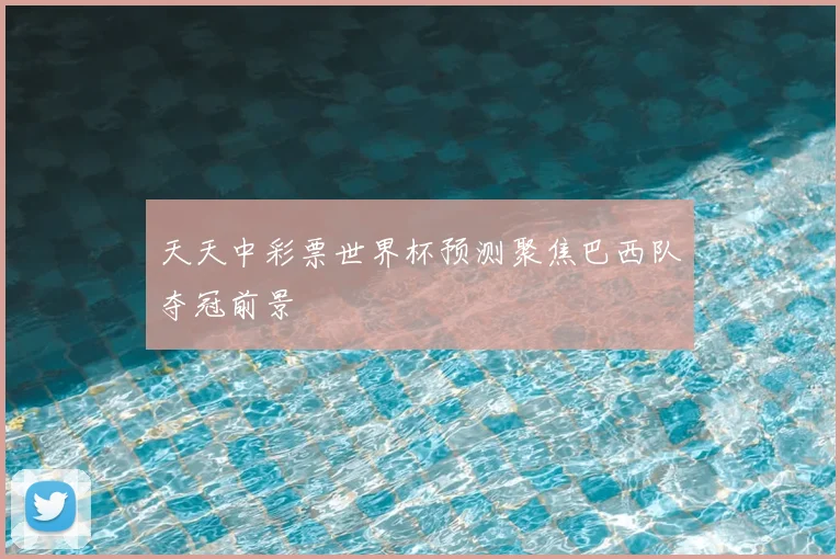 天天中彩票世界杯预测聚焦巴西队夺冠前景