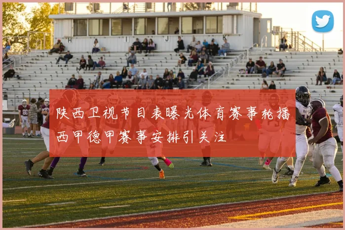 陕西卫视节目表曝光体育赛事轮播西甲德甲赛事安排引关注