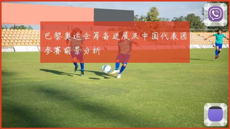 巴黎奥运会筹备进展及中国代表团参赛前景分析