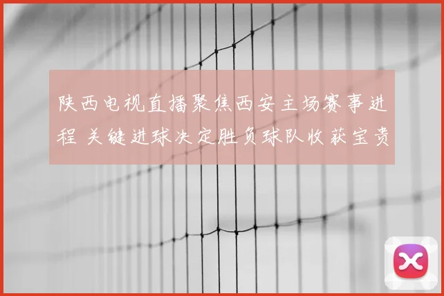 陕西电视直播聚焦西安主场赛事进程 关键进球决定胜负球队收获宝贵三分