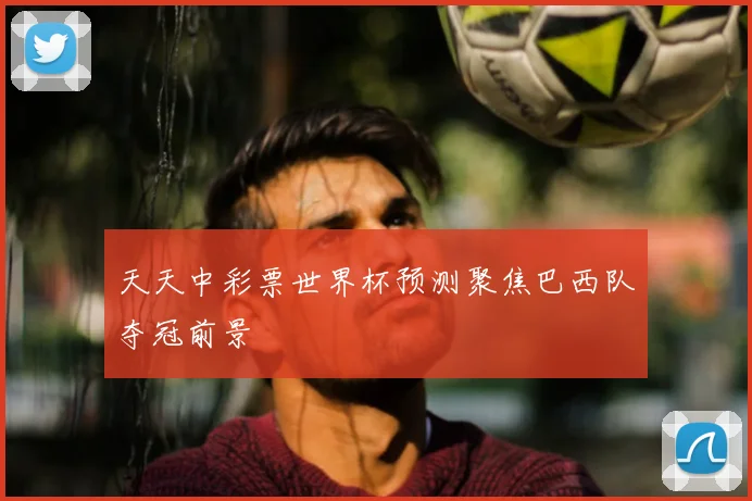 天天中彩票世界杯预测聚焦巴西队夺冠前景