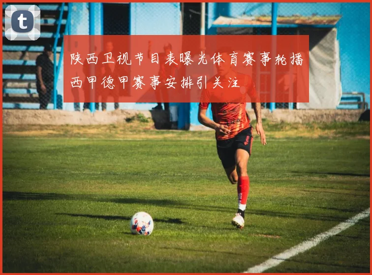 陕西卫视节目表曝光体育赛事轮播西甲德甲赛事安排引关注