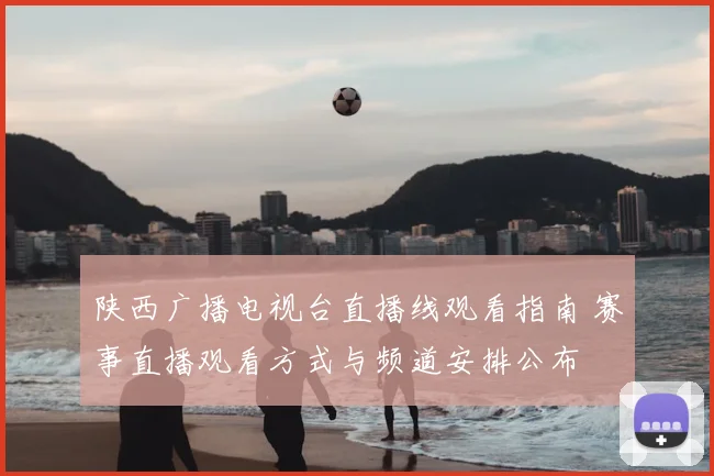 陕西广播电视台直播线观看指南 赛事直播观看方式与频道安排公布
