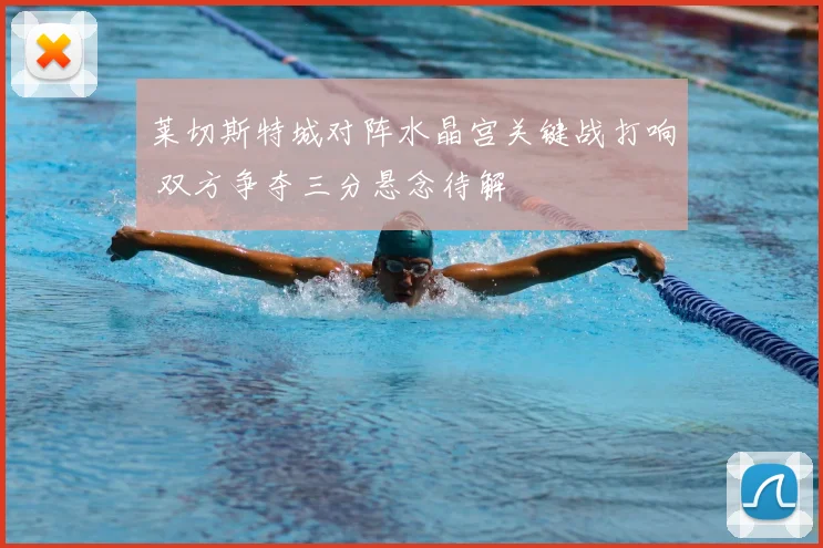 莱切斯特城对阵水晶宫关键战打响 双方争夺三分悬念待解