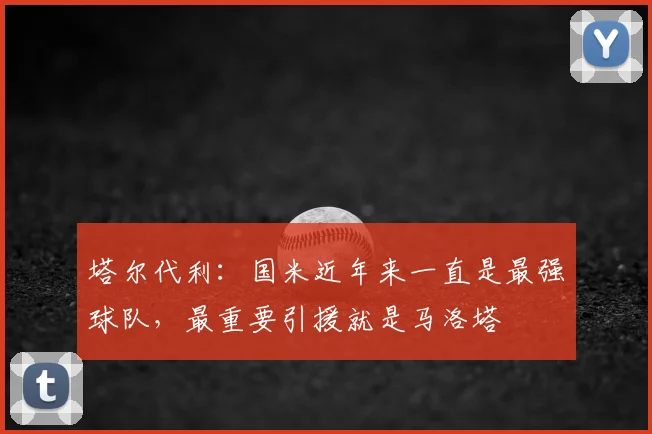 塔尔代利:国米近年来一直是最强球队,最重要引援就是马洛塔