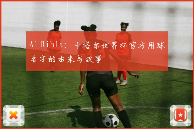 Al Rihla:卡塔尔世界杯官方用球名字的由来与故事