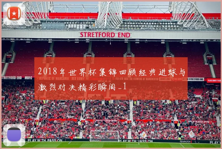 2018年世界杯集锦回顾经典进球与激烈对决精彩瞬间_1