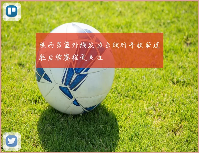 陕西男篮外线发力击败对手收获连胜后续赛程受关注