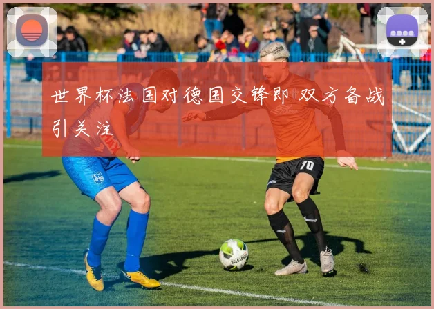 世界杯法国对德国交锋即 双方备战引关注