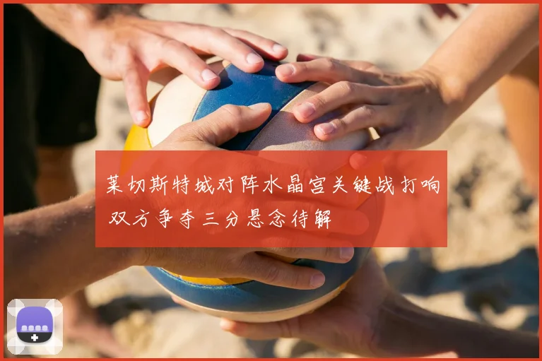 莱切斯特城对阵水晶宫关键战打响 双方争夺三分悬念待解