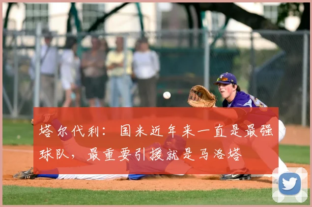 塔尔代利:国米近年来一直是最强球队,最重要引援就是马洛塔
