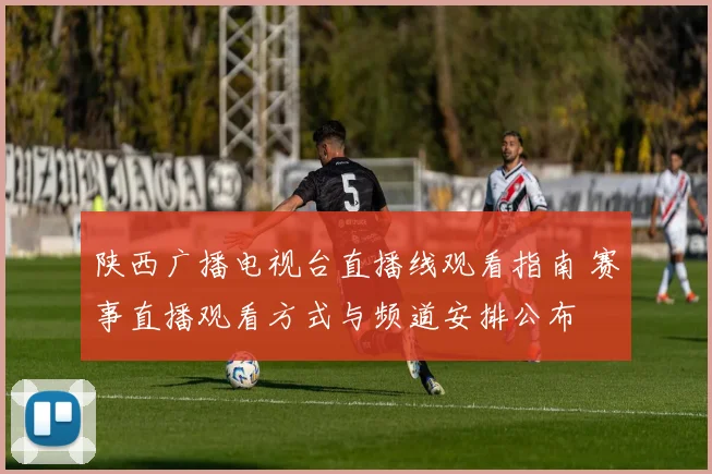 陕西广播电视台直播线观看指南 赛事直播观看方式与频道安排公布