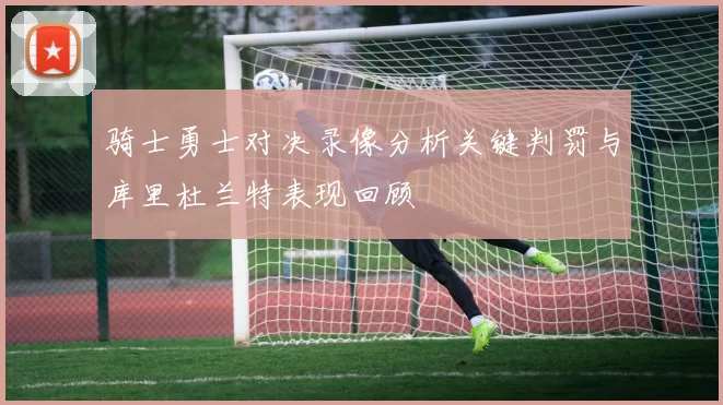 骑士勇士对决录像分析关键判罚与库里杜兰特表现回顾