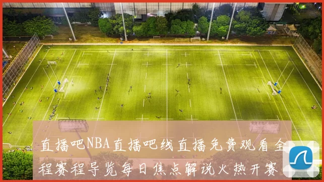 直播吧NBA直播吧线直播免费观看全程赛程导览每日焦点解说火热开赛及时