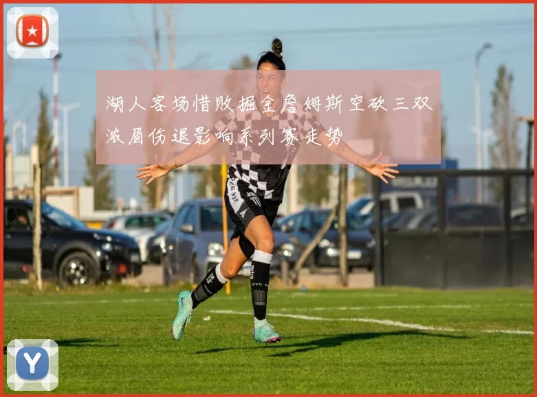 湖人客场惜败掘金詹姆斯空砍三双浓眉伤退影响系列赛走势