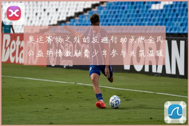 奥运赛场之外的发避行动点燃全民公益热情激励青少年参与共筑温暖未来