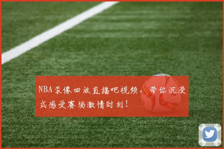 NBA录像回放直播吧视频,带你沉浸式感受赛场激情时刻!