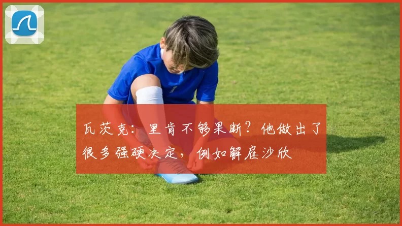 瓦茨克：里肯不够果断？他做出了很多强硬决定，例如解雇沙欣