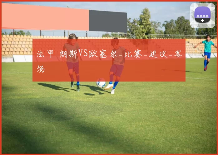 法甲 朗斯VS欧塞尔_比赛_进攻_客场
