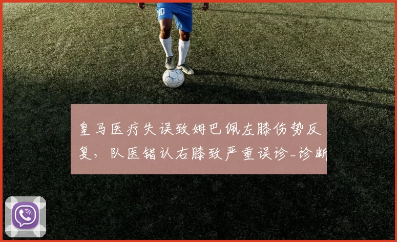 皇马医疗失误致姆巴佩左膝伤势反复，队医错认右膝致严重误诊_诊断_欧冠_曼城