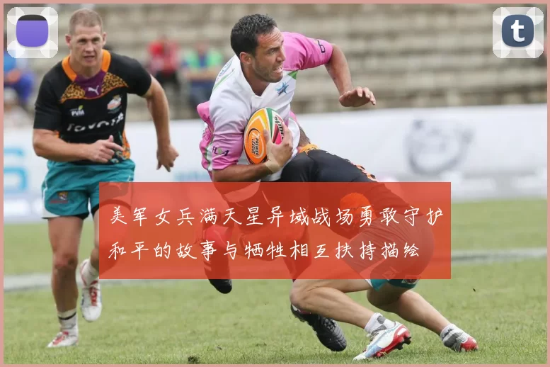 美军女兵满天星异域战场勇敢守护和平的故事与牺牲相互扶持描绘