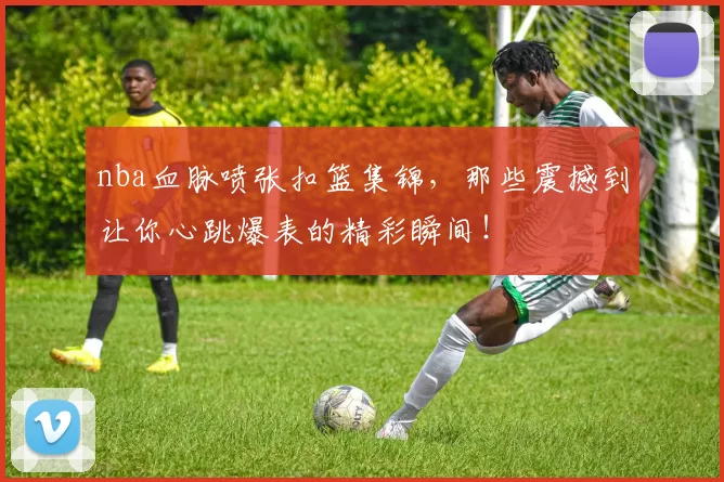 nba血脉喷张扣篮集锦，那些震撼到让你心跳爆表的精彩瞬间！
