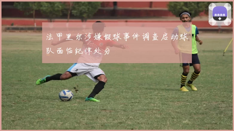 法甲里尔涉嫌假球事件调查启动球队面临纪律处分