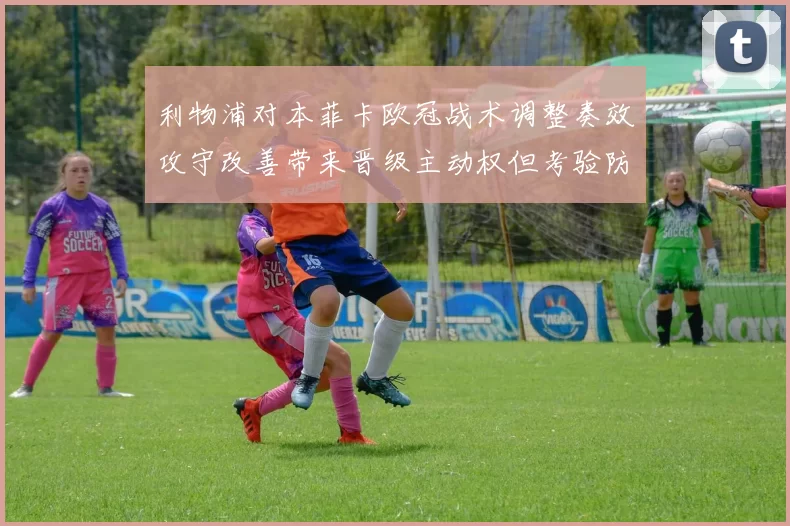 利物浦对本菲卡欧冠战术调整奏效攻守改善带来晋级主动权但考验防线
