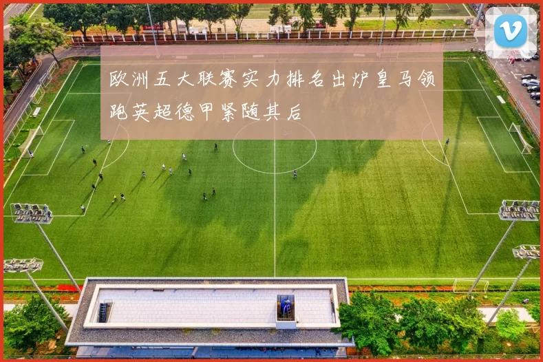 欧洲五大联赛实力排名出炉皇马领跑英超德甲紧随其后