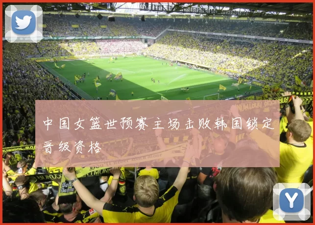 中国女篮世预赛主场击败韩国锁定晋级资格