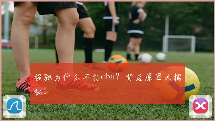 程驰为什么不打cba?背后原因大揭秘!