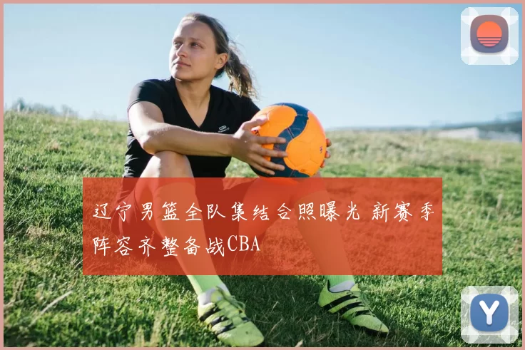 辽宁男篮全队集结合照曝光 新赛季阵容齐整备战CBA