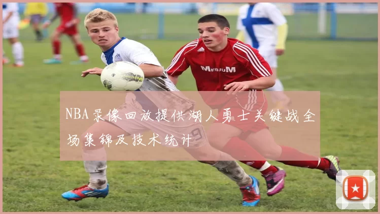 NBA录像回放提供湖人勇士关键战全场集锦及技术统计