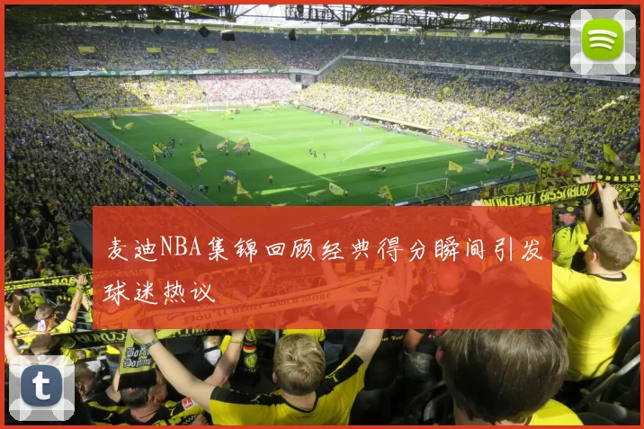 麦迪NBA集锦回顾经典得分瞬间引发球迷热议