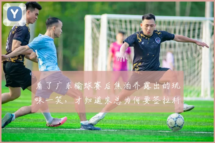 看了广东输球赛后焦泊乔露出的玩味一笑，才知道朱总为何要签拉科