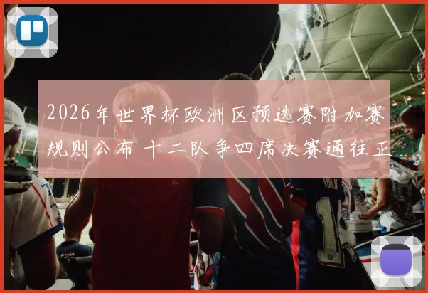2026年世界杯欧洲区预选赛附加赛规则公布 十二队争四席决赛通往正赛