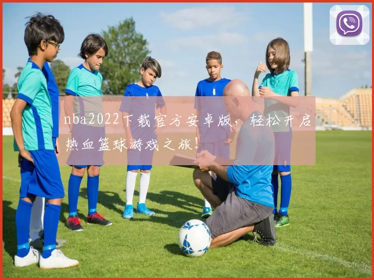 nba2022下载官方安卓版,轻松开启热血篮球游戏之旅!