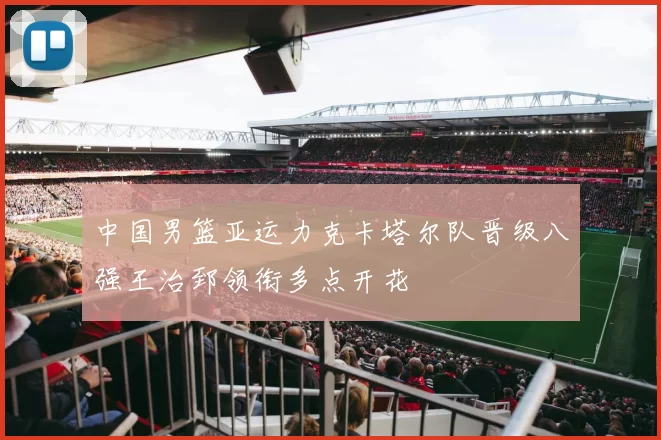 中国男篮亚运力克卡塔尔队晋级八强王治郅领衔多点开花