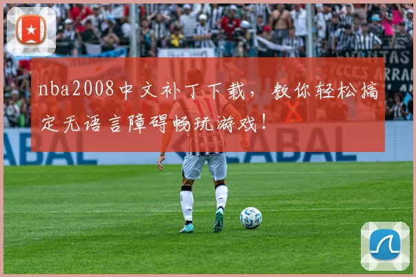nba2008中文补丁下载,教你轻松搞定无语言障碍畅玩游戏!