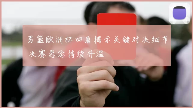 男篮欧洲杯回看揭示关键对决细节 决赛悬念持续升温